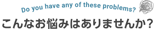 こんなお悩みはありませんか？
